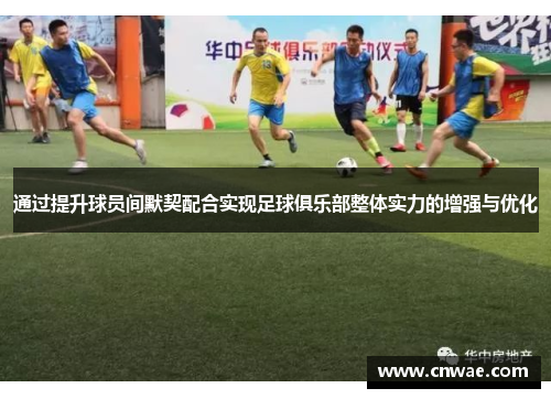 通过提升球员间默契配合实现足球俱乐部整体实力的增强与优化