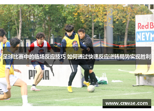 足球比赛中的临场反应技巧 如何通过快速反应逆转局势实现胜利