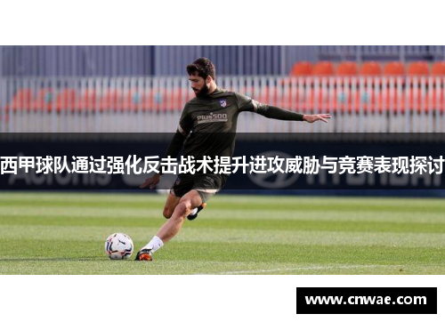 西甲球队通过强化反击战术提升进攻威胁与竞赛表现探讨