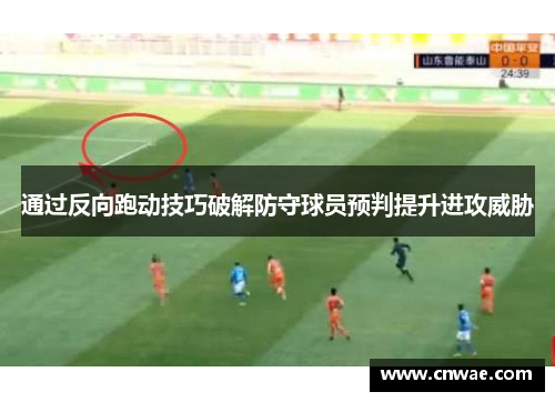 通过反向跑动技巧破解防守球员预判提升进攻威胁