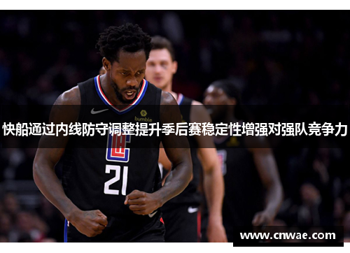 快船通过内线防守调整提升季后赛稳定性增强对强队竞争力